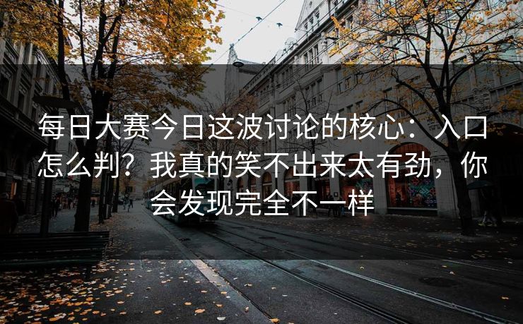 <strong>每日大赛</strong>今日这波讨论的核心：入口怎么判？我真的笑不出来太有劲，你会发现完全不一样