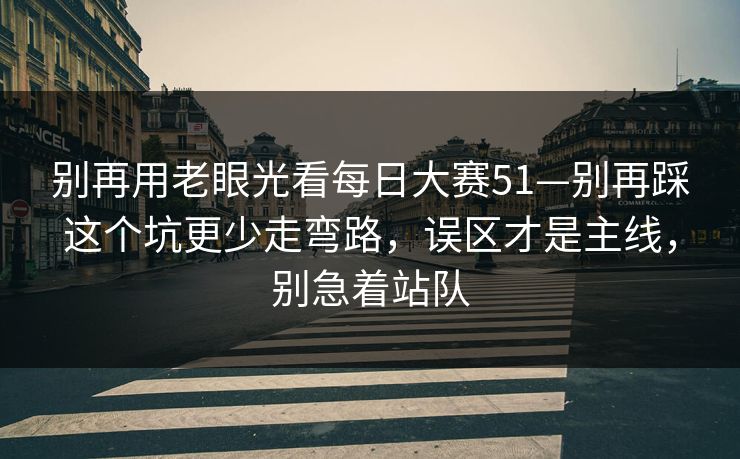 别再用老眼光看<strong>每日大赛</strong>51—别再踩这个坑更少走弯路，误区才是主线，别急着站队