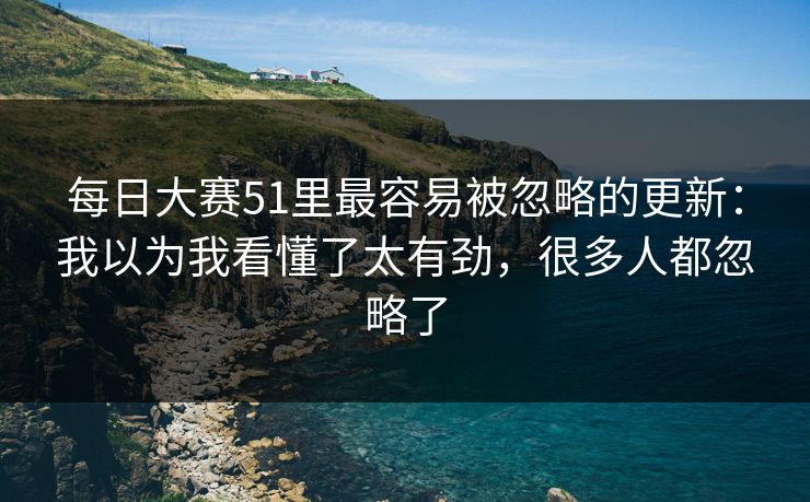 <strong>每日大赛</strong>51里最容易被忽略的更新：我以为我看懂了太有劲，很多人都忽略了