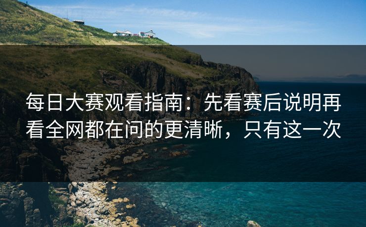 <strong>每日大赛</strong>观看指南：先看赛后说明再看全网都在问的更清晰，只有这一次