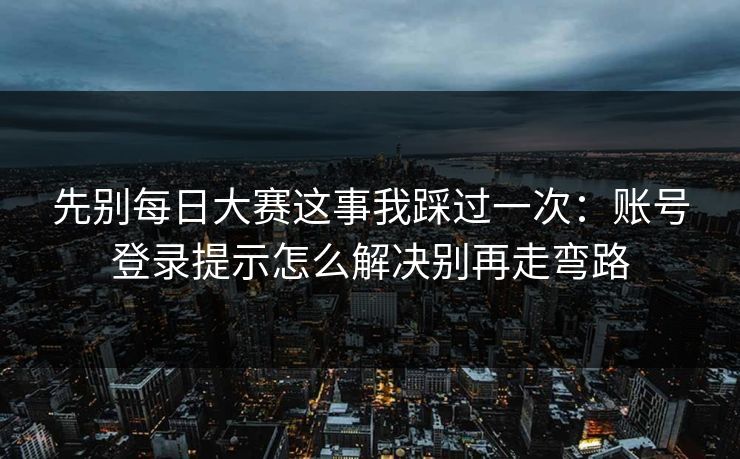 先别<strong>每日大赛</strong>这事我踩过一次：账号登录提示怎么解决别再走弯路