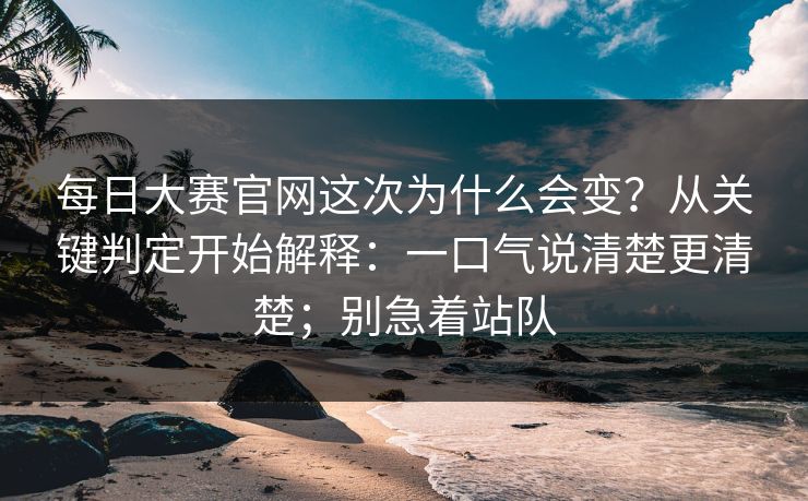 <strong>每日大赛</strong>官网这次为什么会变？从关键判定开始解释：一口气说清楚更清楚；别急着站队