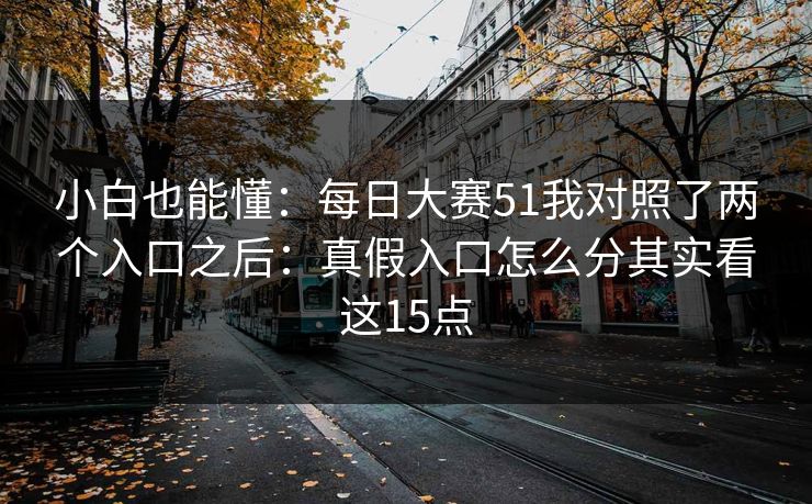 小白也能懂：<strong>每日大赛</strong>51我对照了两个入口之后：真假入口怎么分其实看这15点