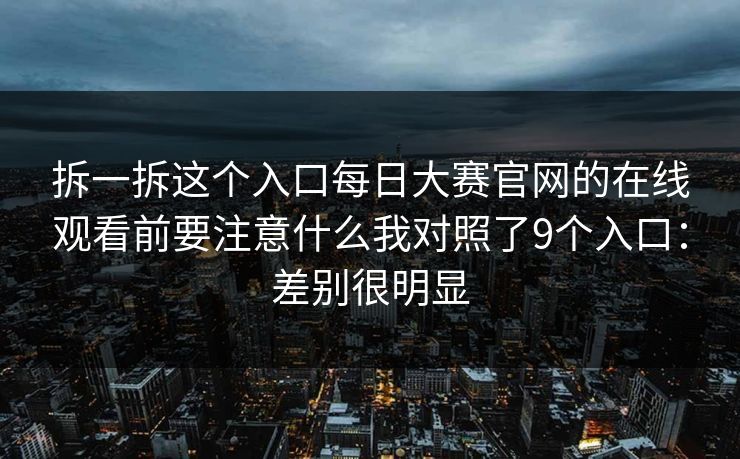 拆一拆这个入口<strong>每日大赛</strong>官网的在线观看前要注意什么我对照了9个入口：差别很明显