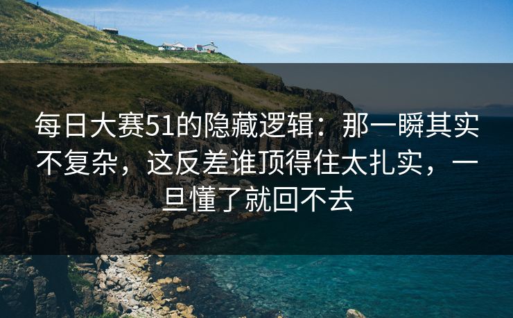 <strong>每日大赛</strong>51的隐藏逻辑：那一瞬其实不复杂，这反差谁顶得住太扎实，一旦懂了就回不去