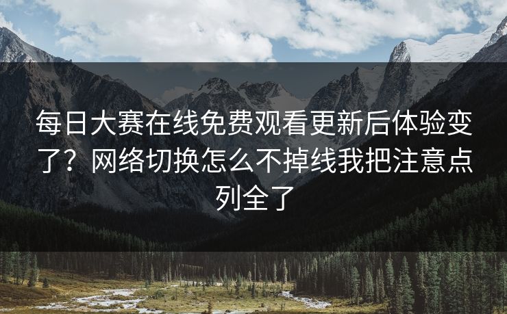 <strong>每日大赛</strong>在线免费观看更新后体验变了？网络切换怎么不掉线我把注意点列全了