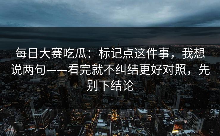 <strong>每日大赛</strong>吃瓜：标记点这件事，我想说两句——看完就不纠结更好对照，先别下结论