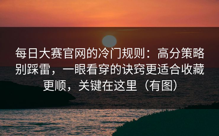<strong>每日大赛</strong>官网的冷门规则：高分策略别踩雷，一眼看穿的诀窍更适合收藏更顺，关键在这里（有图）