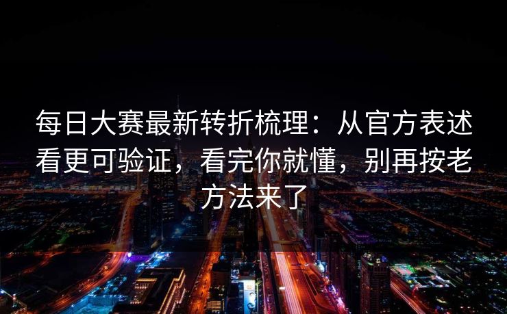 <strong>每日大赛</strong>最新转折梳理：从官方表述看更可验证，看完你就懂，别再按老方法来了