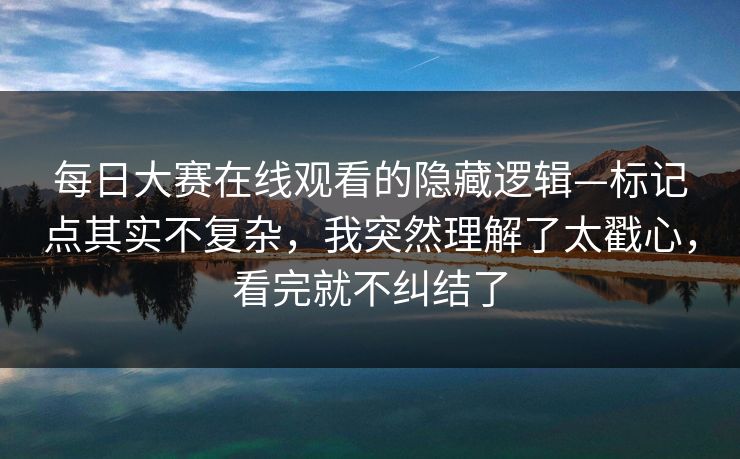 <strong>每日大赛</strong>在线观看的隐藏逻辑—标记点其实不复杂，我突然理解了太戳心，看完就不纠结了