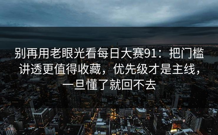 别再用老眼光看<strong>每日大赛</strong>91：把门槛讲透更值得收藏，优先级才是主线，一旦懂了就回不去