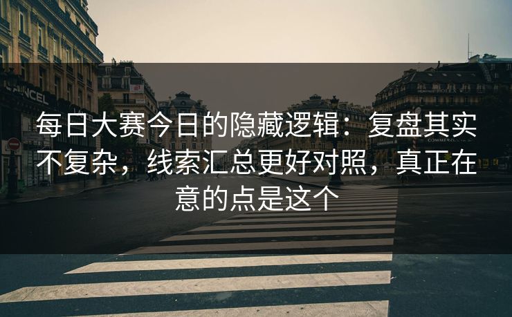 <strong>每日大赛</strong>今日的隐藏逻辑：复盘其实不复杂，线索汇总更好对照，真正在意的点是这个