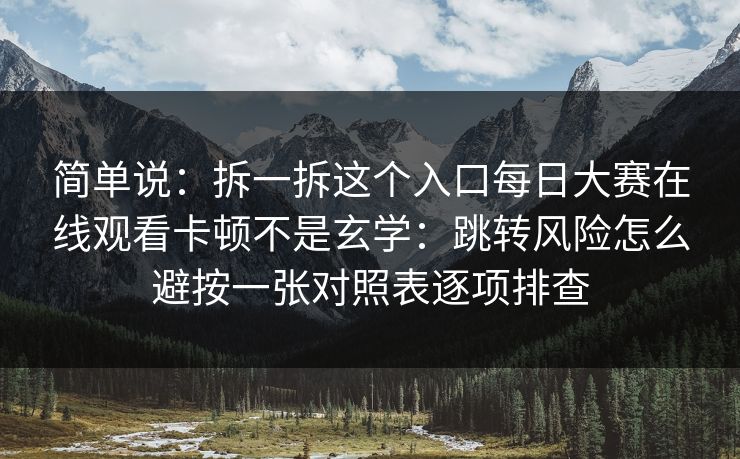 简单说：拆一拆这个入口<strong>每日大赛</strong>在线观看卡顿不是玄学：跳转风险怎么避按一张对照表逐项排查