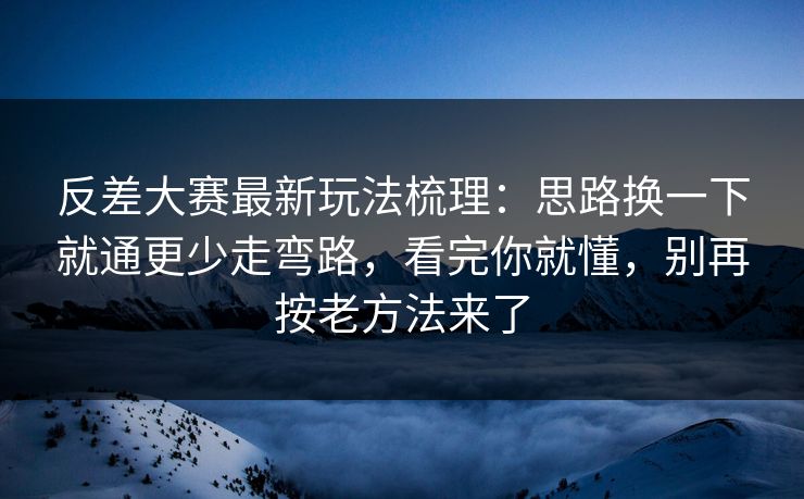 反差大赛最新玩法梳理：思路换一下就通更少走弯路，看完你就懂，别再按老方法来了