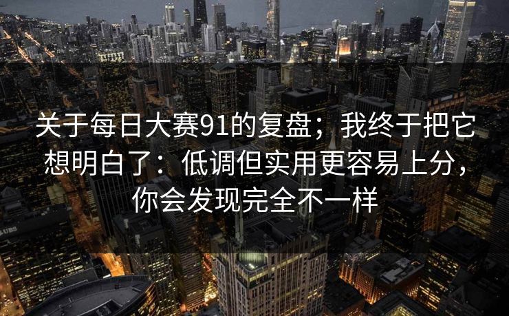 关于<strong>每日大赛</strong>91的复盘；我终于把它想明白了：低调但实用更容易上分，你会发现完全不一样