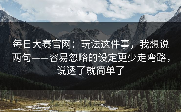 <strong>每日大赛</strong>官网：玩法这件事，我想说两句——容易忽略的设定更少走弯路，说透了就简单了