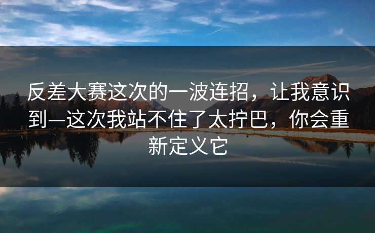 反差大赛这次的一波连招，让我意识到—这次我站不住了太拧巴，你会重新定义它