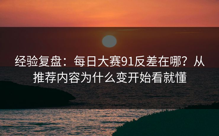 经验复盘：<strong>每日大赛</strong>91反差在哪？从推荐内容为什么变开始看就懂