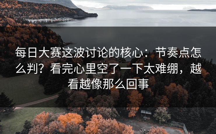 <strong>每日大赛</strong>这波讨论的核心：节奏点怎么判？看完心里空了一下太难绷，越看越像那么回事