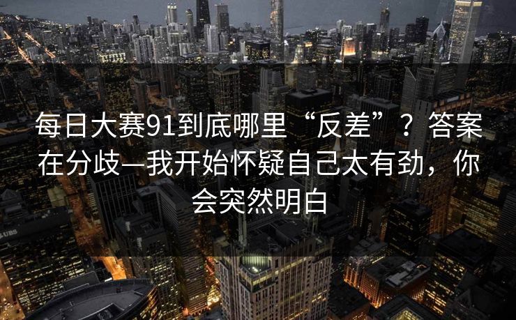 <strong>每日大赛</strong>91到底哪里“反差”？答案在分歧—我开始怀疑自己太有劲，你会突然明白