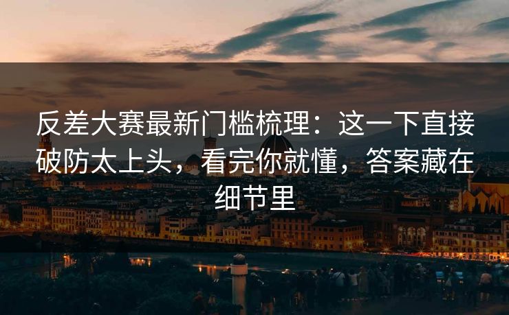 反差大赛最新门槛梳理：这一下直接破防太上头，看完你就懂，答案藏在细节里