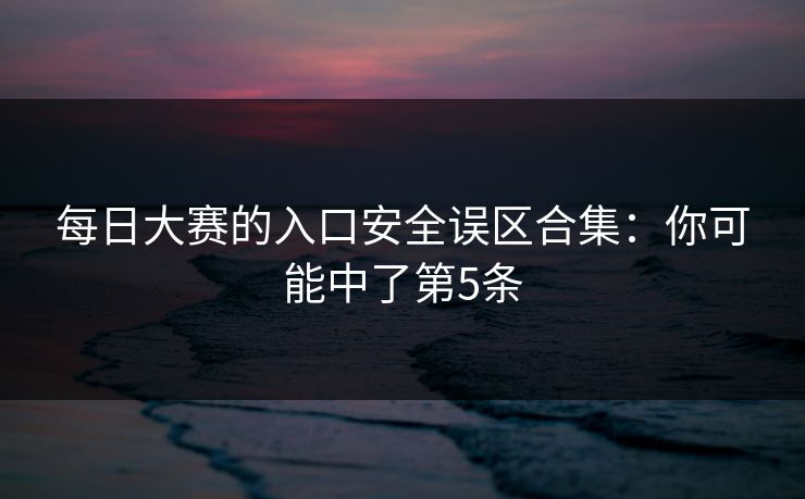 <strong>每日大赛</strong>的入口安全误区合集：你可能中了第5条