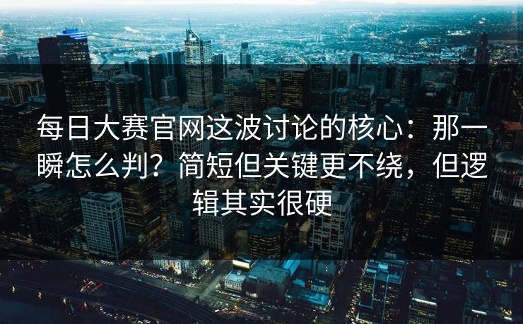 <strong>每日大赛</strong>官网这波讨论的核心：那一瞬怎么判？简短但关键更不绕，但逻辑其实很硬