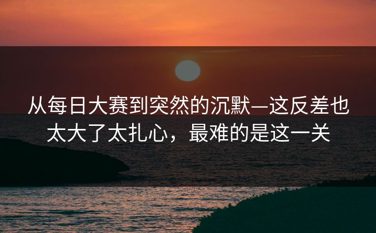 从<strong>每日大赛</strong>到突然的沉默—这反差也太大了太扎心，最难的是这一关