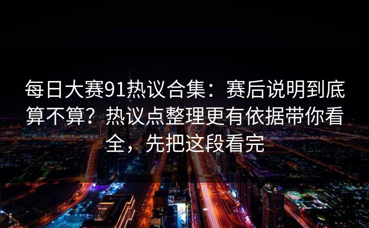 <strong>每日大赛</strong>91热议合集：赛后说明到底算不算？热议点整理更有依据带你看全，先把这段看完