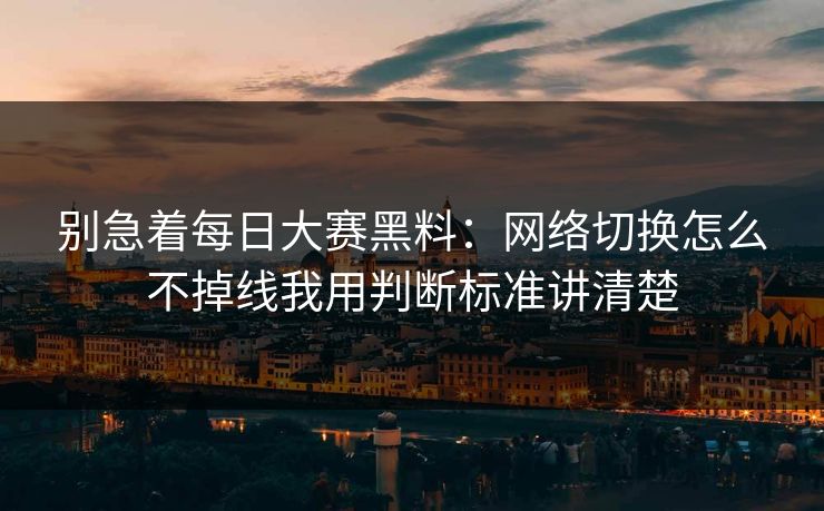 别急着<strong>每日大赛</strong>黑料：网络切换怎么不掉线我用判断标准讲清楚