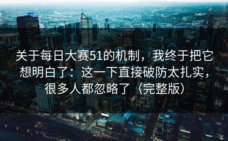 关于<strong>每日大赛</strong>51的机制，我终于把它想明白了：这一下直接破防太扎实，很多人都忽略了（完整版）