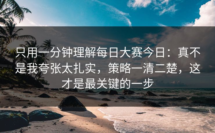 只用一分钟理解每日大赛今日：真不是我夸张太扎实，策略一清二楚，这才是最关键的一步