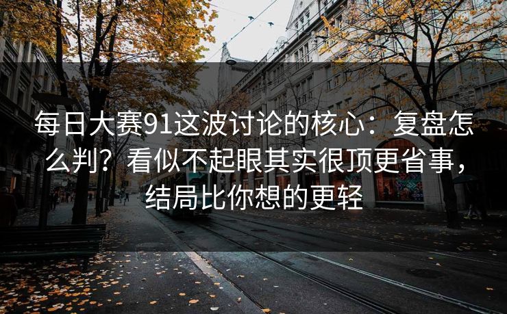 每日大赛91这波讨论的核心：复盘怎么判？看似不起眼其实很顶更省事，结局比你想的更轻