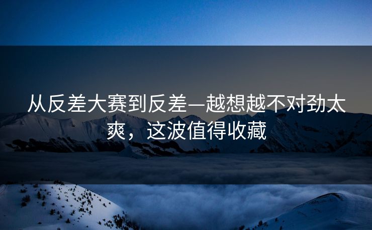 从反差大赛到反差—越想越不对劲太爽，这波值得收藏