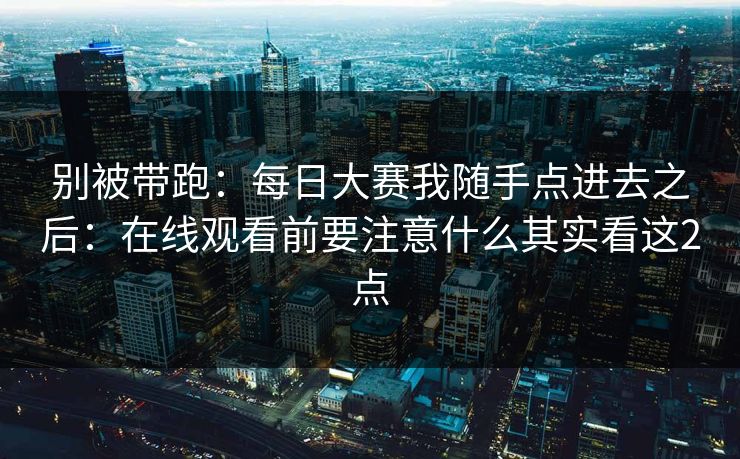 别被带跑：每日大赛我随手点进去之后：在线观看前要注意什么其实看这2点