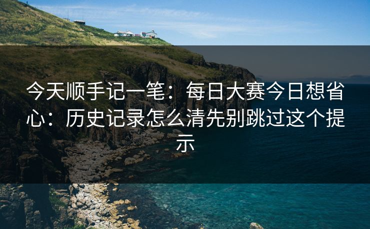今天顺手记一笔：每日大赛今日想省心：历史记录怎么清先别跳过这个提示