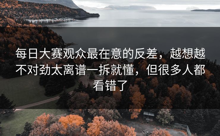 每日大赛观众最在意的反差，越想越不对劲太离谱一拆就懂，但很多人都看错了