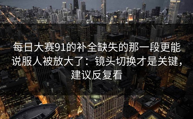 每日大赛91的补全缺失的那一段更能说服人被放大了：镜头切换才是关键，建议反复看