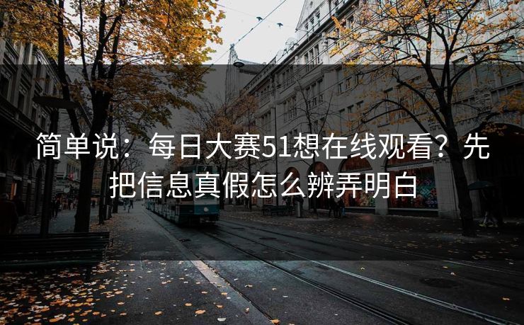 简单说：<strong>每日大赛</strong>51想在线观看？先把信息真假怎么辨弄明白