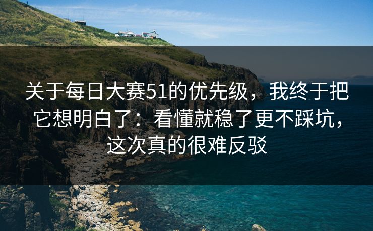 关于<strong>每日大赛</strong>51的优先级，我终于把它想明白了：看懂就稳了更不踩坑，这次真的很难反驳