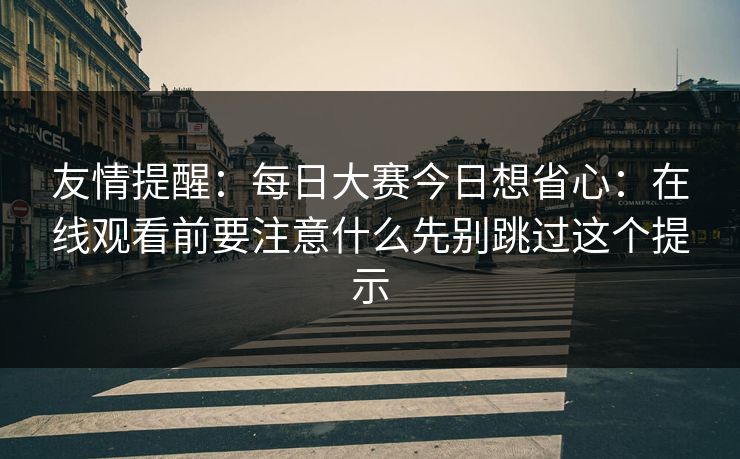 友情提醒：<strong>每日大赛</strong>今日想省心：在线观看前要注意什么先别跳过这个提示