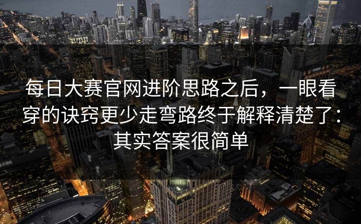 每日大赛官网进阶思路之后，一眼看穿的诀窍更少走弯路终于解释清楚了：其实答案很简单