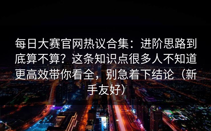 每日大赛官网热议合集：进阶思路到底算不算？这条知识点很多人不知道更高效带你看全，别急着下结论（新手友好）