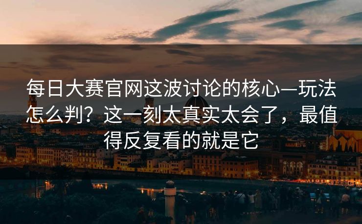 <strong>每日大赛</strong>官网这波讨论的核心—玩法怎么判？这一刻太真实太会了，最值得反复看的就是它