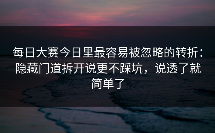 每日大赛今日里最容易被忽略的转折：隐藏门道拆开说更不踩坑，说透了就简单了