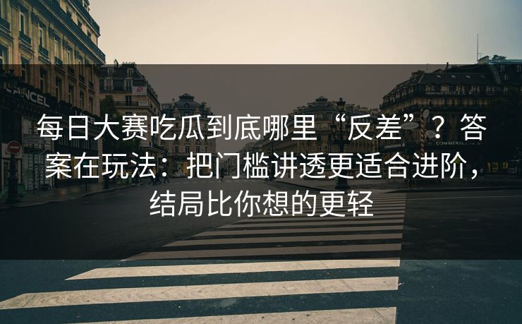 每日大赛吃瓜到底哪里“反差”？答案在玩法：把门槛讲透更适合进阶，结局比你想的更轻