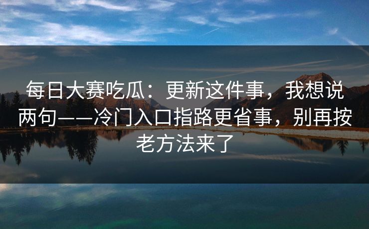 每日大赛吃瓜：更新这件事，我想说两句——冷门入口指路更省事，别再按老方法来了