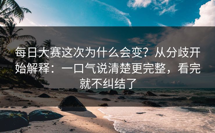 每日大赛这次为什么会变？从分歧开始解释：一口气说清楚更完整，看完就不纠结了