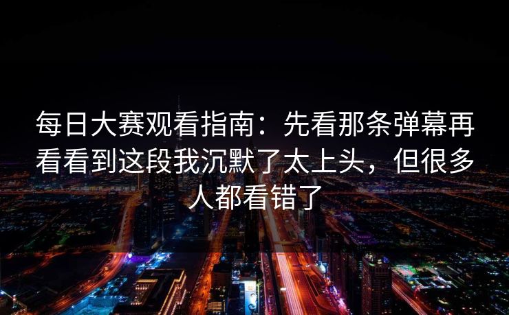 每日大赛观看指南：先看那条弹幕再看看到这段我沉默了太上头，但很多人都看错了