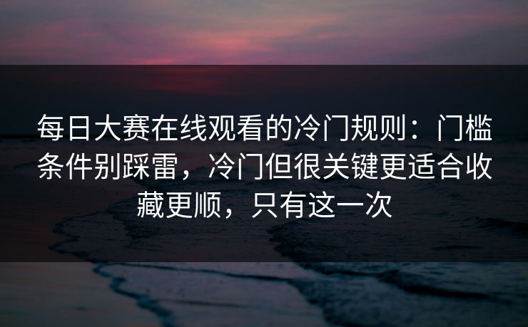 每日大赛在线观看的冷门规则：门槛条件别踩雷，冷门但很关键更适合收藏更顺，只有这一次